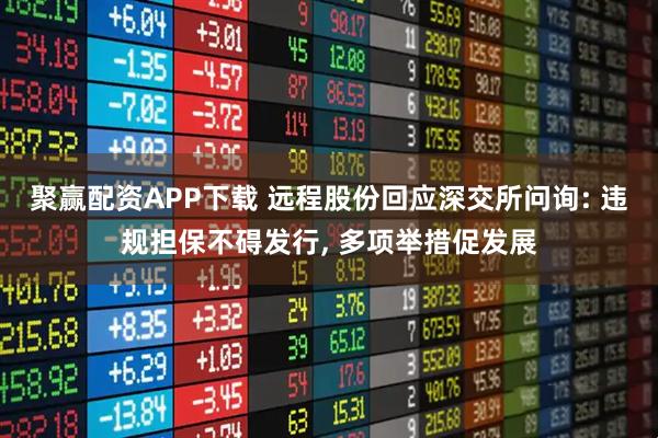 聚赢配资APP下载 远程股份回应深交所问询: 违规担保不碍发行, 多项举措促发展