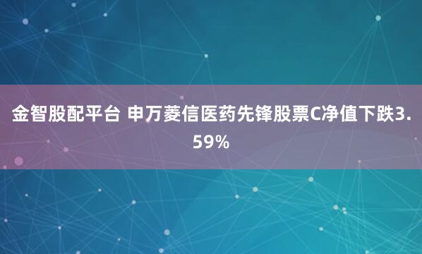 金智股配平台 申万菱信医药先锋股票C净值下跌3.59%
