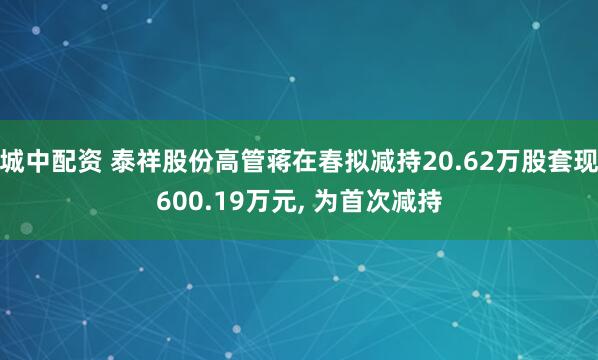 城中配资 泰祥股份高管蒋在春拟减持20.62万股套现600.19万元, 为首次减持
