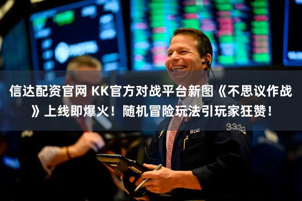 信达配资官网 KK官方对战平台新图《不思议作战》上线即爆火！随机冒险玩法引玩家狂赞！