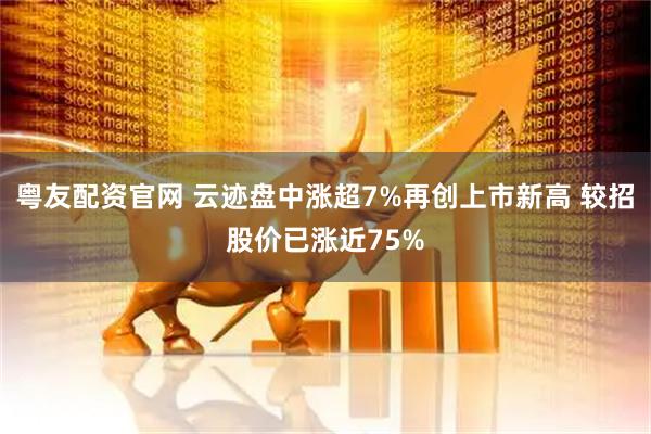 粤友配资官网 云迹盘中涨超7%再创上市新高 较招股价已涨近75%