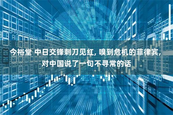 今裕堂 中日交锋刺刀见红, 嗅到危机的菲律宾, 对中国说了一句不寻常的话