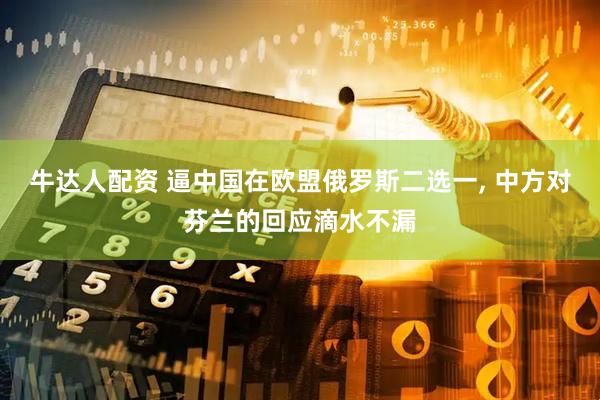 牛达人配资 逼中国在欧盟俄罗斯二选一, 中方对芬兰的回应滴水不漏